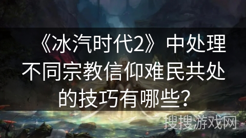 《冰汽时代2》中处理不同宗教信仰难民共处的技巧有哪些？