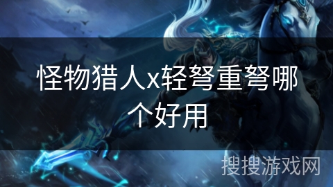 怪物猎人x轻弩重弩哪个好用