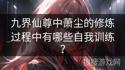 九界仙尊中萧尘的修炼过程中有哪些自我训练？