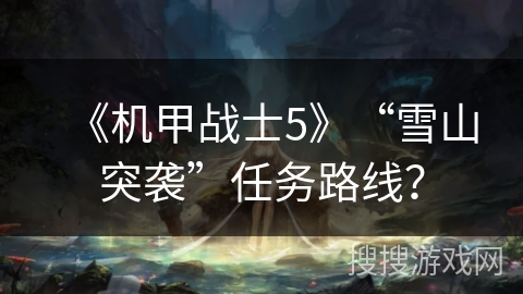 《机甲战士5》“雪山突袭”任务路线？