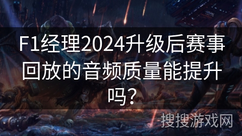 F1经理2024升级后赛事回放的音频质量能提升吗？
