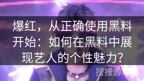 爆红，从正确使用黑料开始：如何在黑料中展现艺人的个性魅力？