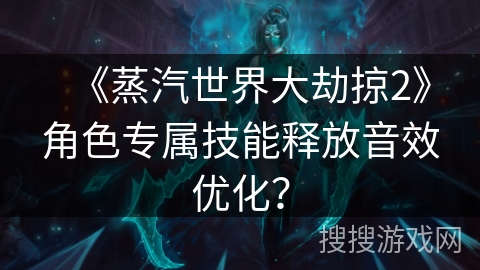 《蒸汽世界大劫掠2》角色专属技能释放音效优化？