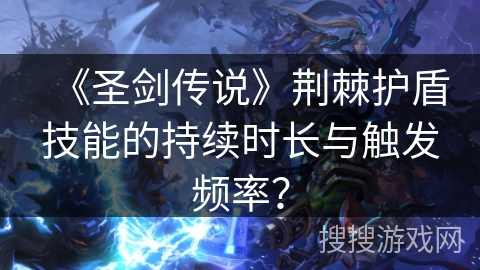 《圣剑传说》荆棘护盾技能的持续时长与触发频率？