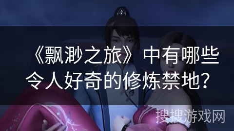 《飘渺之旅》中有哪些令人好奇的修炼禁地？