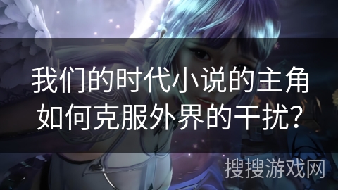 我们的时代小说的主角如何克服外界的干扰？