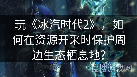 玩《冰汽时代2》，如何在资源开采时保护周边生态栖息地？