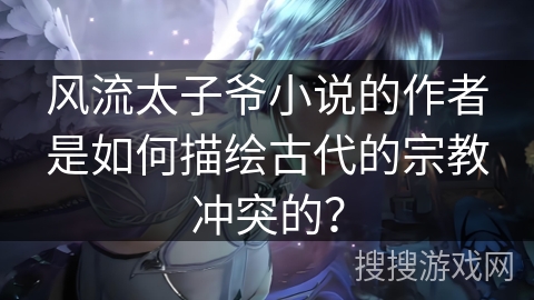 风流太子爷小说的作者是如何描绘古代的宗教冲突的？