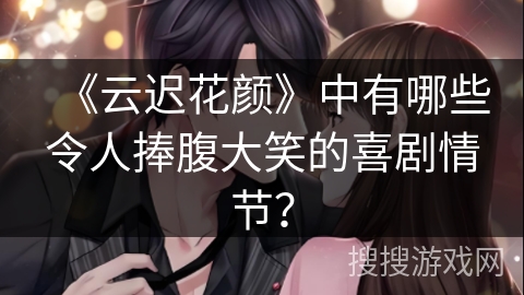《云迟花颜》中有哪些令人捧腹大笑的喜剧情节？