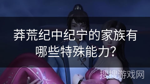 莽荒纪中纪宁的家族有哪些特殊能力？