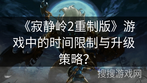 《寂静岭2重制版》游戏中的时间限制与升级策略？