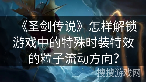 《圣剑传说》怎样解锁游戏中的特殊时装特效的粒子流动方向？