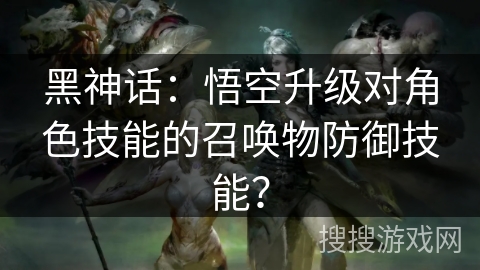 黑神话：悟空升级对角色技能的召唤物防御技能？
