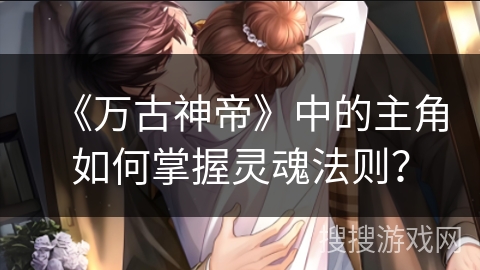 《万古神帝》中的主角如何掌握灵魂法则？