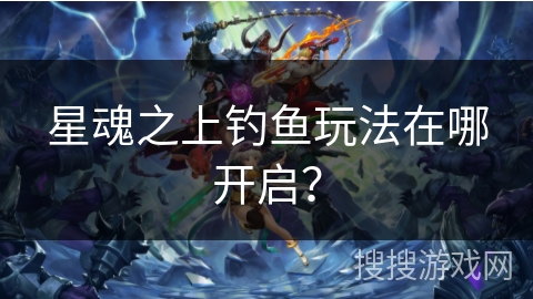 星魂之上钓鱼玩法在哪开启？