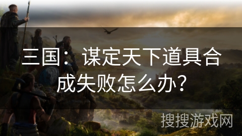 三国：谋定天下道具合成失败怎么办？