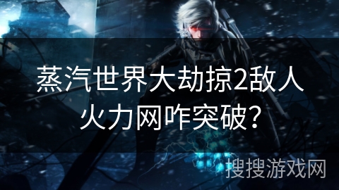 蒸汽世界大劫掠2敌人火力网咋突破？