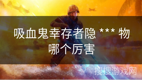 吸血鬼幸存者隐 *** 物哪个厉害