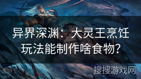 异界深渊：大灵王烹饪玩法能制作啥食物？