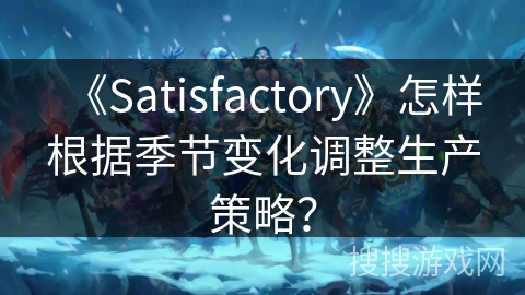 《Satisfactory》怎样根据季节变化调整生产策略？