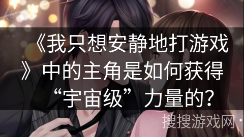 《我只想安静地打游戏》中的主角是如何获得“宇宙级”力量的？