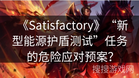 《Satisfactory》“新型能源护盾测试”任务的危险应对预案？