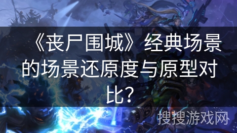 《丧尸围城》经典场景的场景还原度与原型对比？