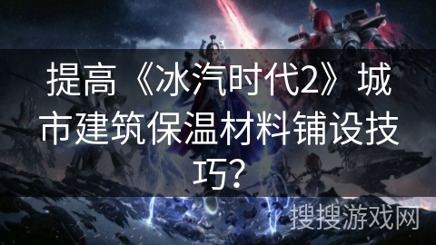 提高《冰汽时代2》城市建筑保温材料铺设技巧？