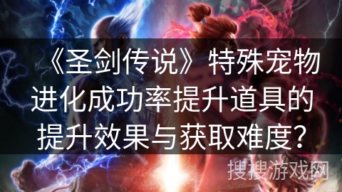 《圣剑传说》特殊宠物进化成功率提升道具的提升效果与获取难度？