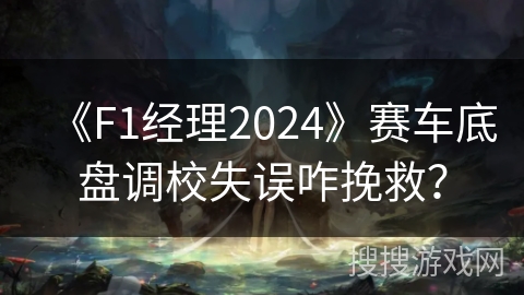 《F1经理2024》赛车底盘调校失误咋挽救？