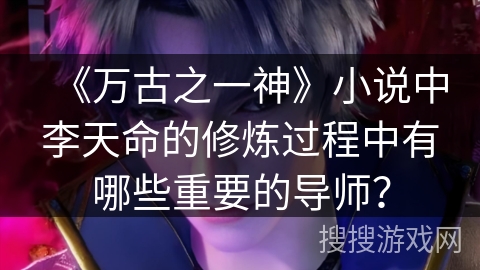 《万古之一神》小说中李天命的修炼过程中有哪些重要的导师？