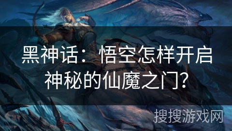 黑神话：悟空怎样开启神秘的仙魔之门？