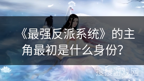 《最强反派系统》的主角最初是什么身份？