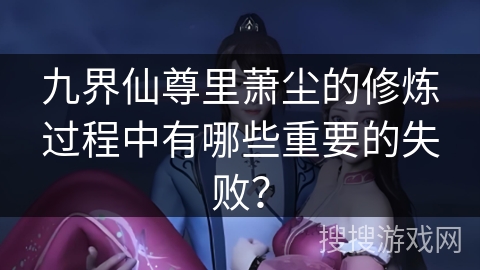 九界仙尊里萧尘的修炼过程中有哪些重要的失败？