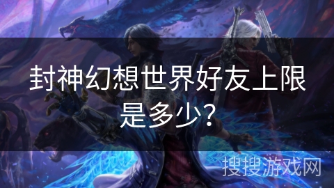 封神幻想世界好友上限是多少？