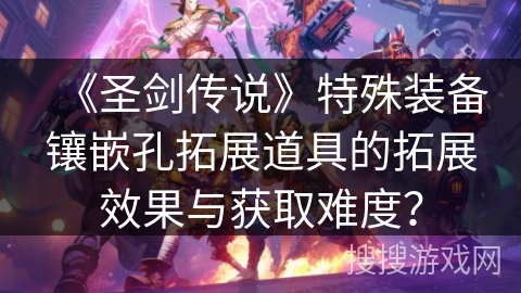 《圣剑传说》特殊装备镶嵌孔拓展道具的拓展效果与获取难度？