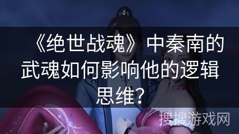 《绝世战魂》中秦南的武魂如何影响他的逻辑思维？