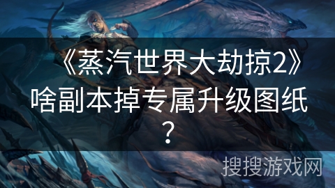 《蒸汽世界大劫掠2》啥副本掉专属升级图纸？