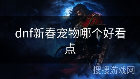 dnf新春宠物哪个好看点 dnf新春宠物哪个好看点