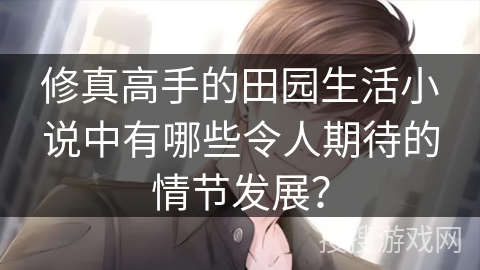 修真高手的田园生活小说中有哪些令人期待的情节发展？