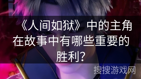 《人间如狱》中的主角在故事中有哪些重要的胜利？