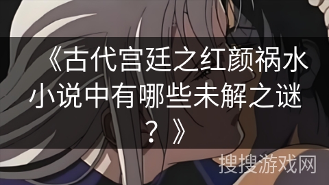《古代宫廷之红颜祸水小说中有哪些未解之谜？》