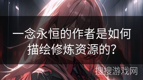 一念永恒的作者是如何描绘修炼资源的？