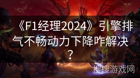《F1经理2024》引擎排气不畅动力下降咋解决？