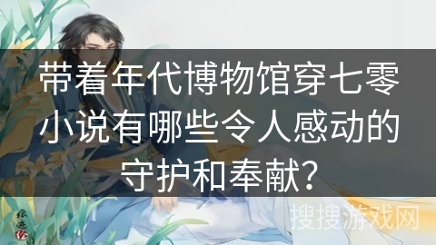 带着年代博物馆穿七零小说有哪些令人感动的守护和奉献？