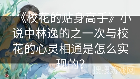 《校花的贴身高手》小说中林逸的之一次与校花的心灵相通是怎么实现的？
