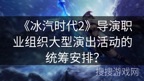 《冰汽时代2》导演职业组织大型演出活动的统筹安排？