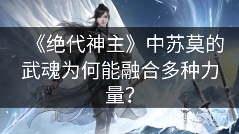 《绝代神主》中苏莫的武魂为何能融合多种力量？
