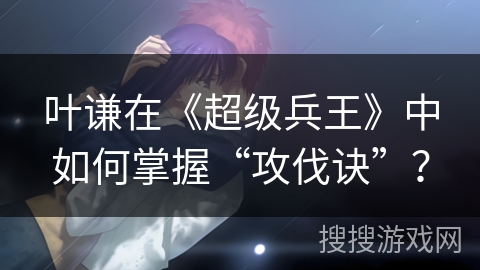 叶谦在《超级兵王》中如何掌握“攻伐诀”？