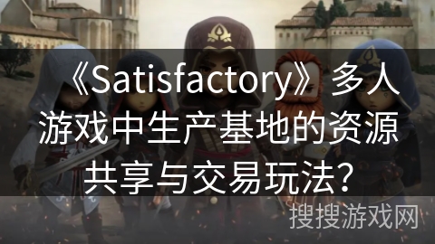 《Satisfactory》多人游戏中生产基地的资源共享与交易玩法？